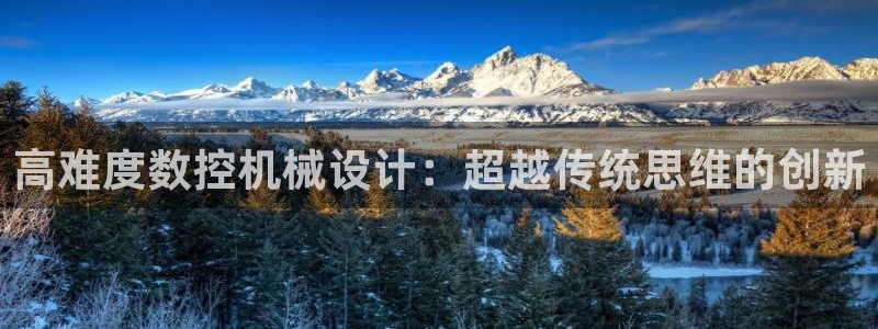 天辰娱乐APP下载:高难度数控机械设计:超越传统思维的创新