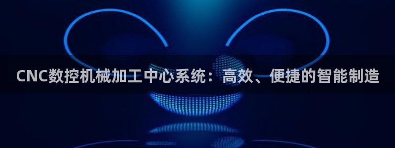 天辰娱乐链接：CNC数控机械加工中心系统：高效、便捷的智能制造