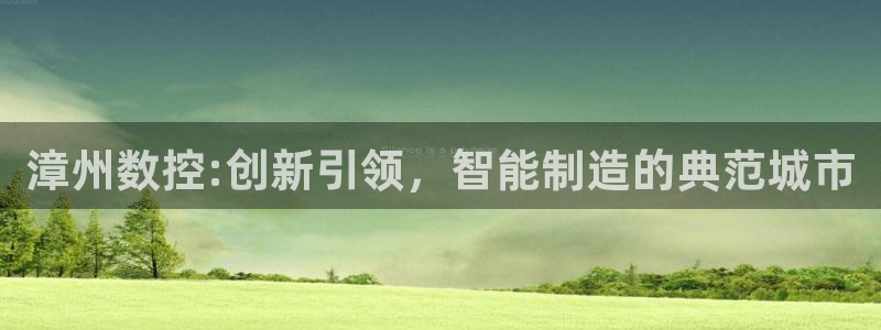 天辰娱乐 天辰平台：漳州数控:创新引领，智能制造的典范城市