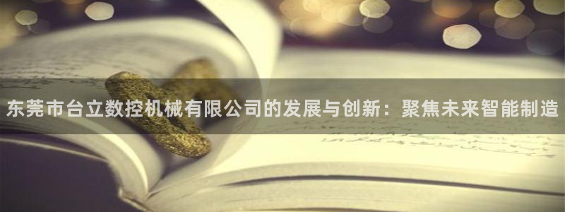 天辰娱乐分红:东莞市台立数控机械有限公司的发展与创新:聚焦未来智能制造