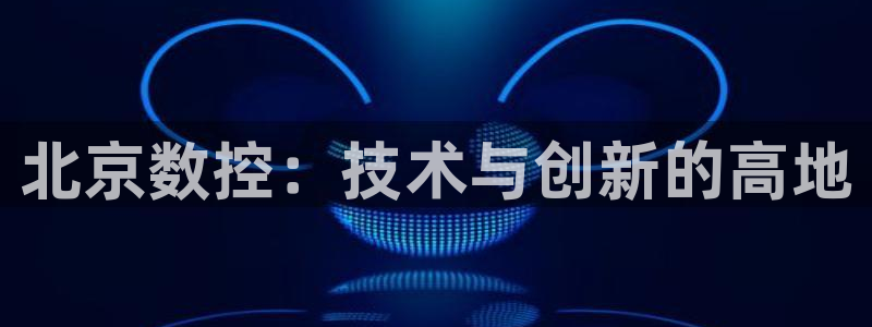 天辰娱乐1980:北京数控:技术与创新的高地