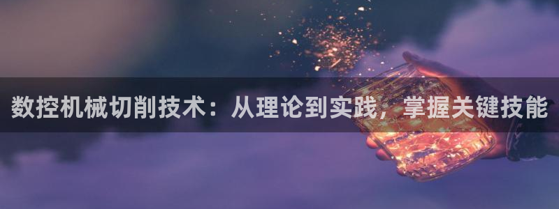 天辰娱乐平台安全吗:数控机械切削技术:从理论到实践,掌握关键技能