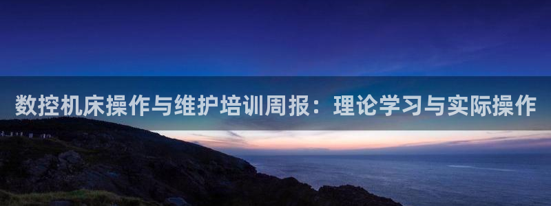 天辰娱乐app:数控机床操作与维护培训周报:理论学习与实际操作