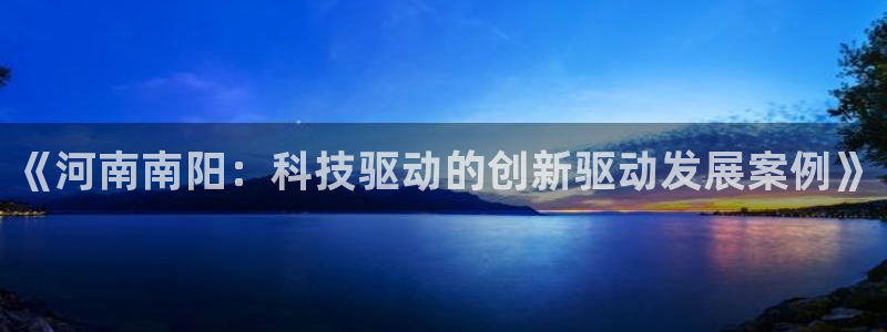天辰娱乐扣钱:《河南南阳:科技驱动的创新驱动发展案例》