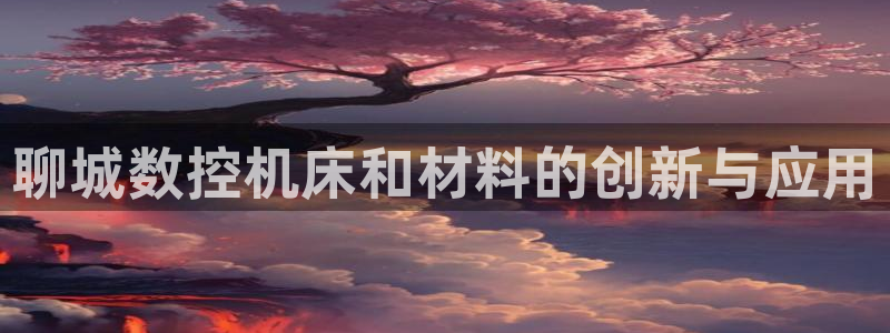 天辰娱乐赌博:聊城数控机床和材料的创新与应用
